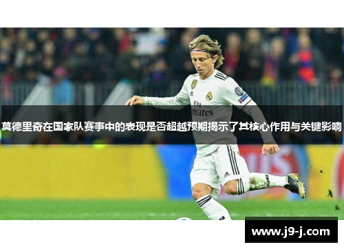 莫德里奇在国家队赛事中的表现是否超越预期揭示了其核心作用与关键影响 莫德里奇在国家队赛事中的表现是否超越预期揭示了其核心作用与关键影响