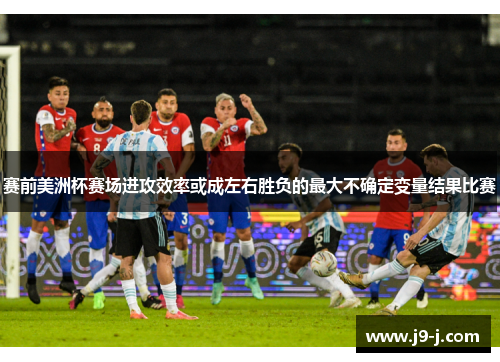赛前美洲杯赛场进攻效率或成左右胜负的最大不确定变量结果比赛