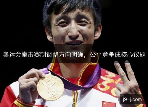 奥运会拳击赛制调整方向明确，公平竞争成核心议题
