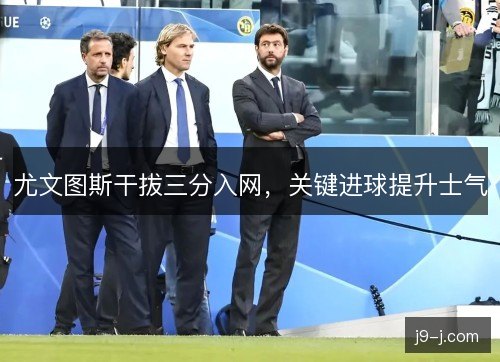 尤文图斯干拔三分入网，关键进球提升士气