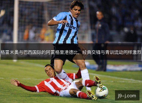格雷米奥与巴西国际的阿雷格里港德比,经典交锋与青训流动同样激烈 格雷米奥与巴西国际的阿雷格里港德比,经典交锋与青训流动同样激烈