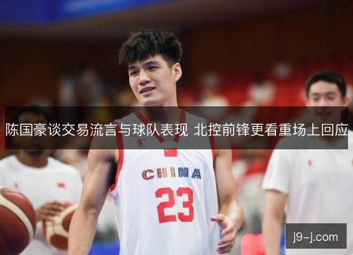陈国豪谈交易流言与球队表现 北控前锋更看重场上回应